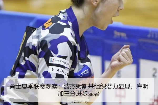 勇士夏季联赛观察：波杰姆斯基组织潜力显现，库明加三分进步显著