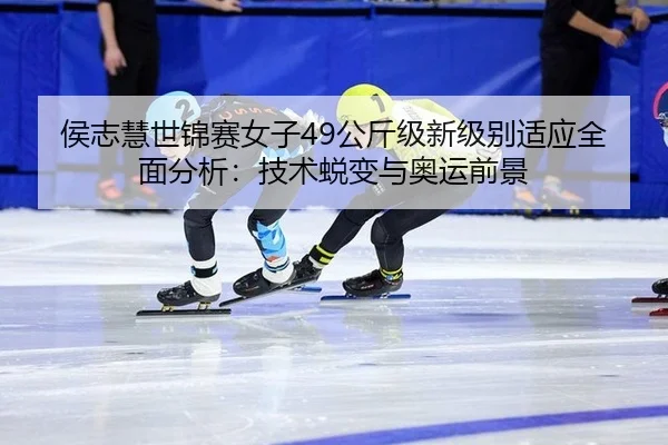 侯志慧世锦赛女子49公斤级新级别适应全面分析：技术蜕变与奥运前景