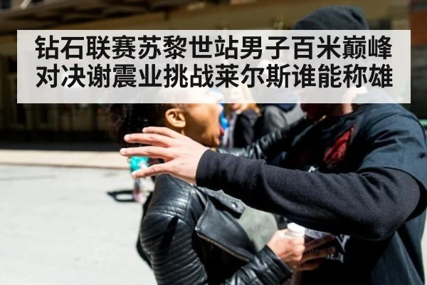 钻石联赛苏黎世站男子百米巅峰对决谢震业挑战莱尔斯谁能称雄