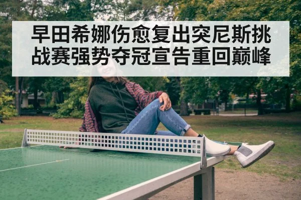 早田希娜伤愈复出突尼斯挑战赛强势夺冠宣告重回巅峰