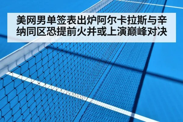 美网男单签表出炉阿尔卡拉斯与辛纳同区恐提前火并或上演巅峰对决