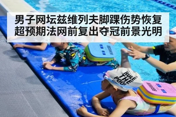 男子网坛兹维列夫脚踝伤势恢复超预期法网前复出夺冠前景光明